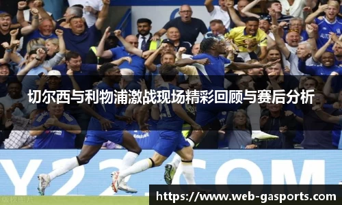 切尔西与利物浦激战现场精彩回顾与赛后分析