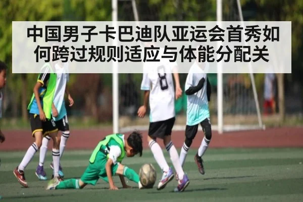 中国男子卡巴迪队亚运会首秀如何跨过规则适应与体能分配关