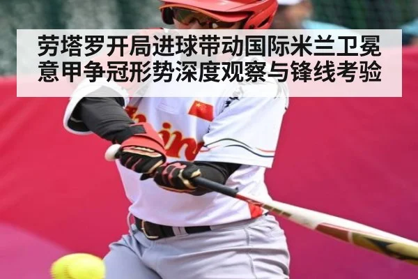 劳塔罗开局进球带动国际米兰卫冕意甲争冠形势深度观察与锋线考验