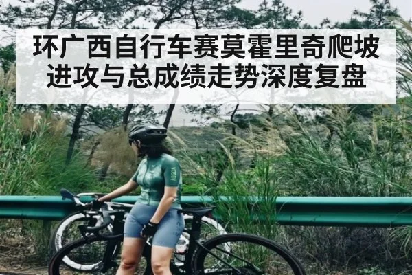 环广西自行车赛莫霍里奇爬坡进攻与总成绩走势深度复盘