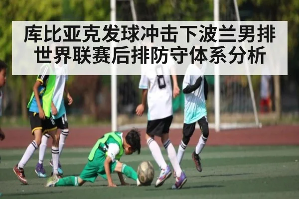 库比亚克发球冲击下波兰男排世界联赛后排防守体系分析