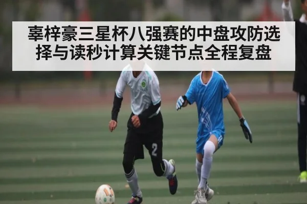 辜梓豪三星杯八强赛的中盘攻防选择与读秒计算关键节点全程复盘